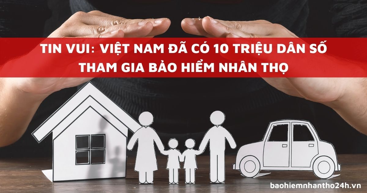 Tin vui: 10 triệu dân số Việt Nam đã tham gia bảo hiểm nhân thọ